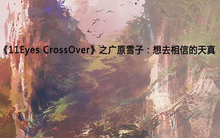《11Eyes CrossOver》之广原雪子：想去相信的天真